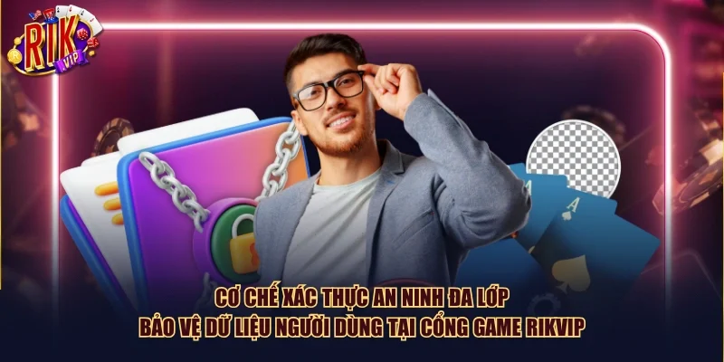 Cơ chế xác thực an ninh đa lớp bảo vệ dữ liệu người dùng tại cổng game Rikvip