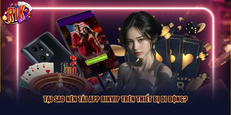 Tại sao nên tải app Rikvip trên thiết bị di động?